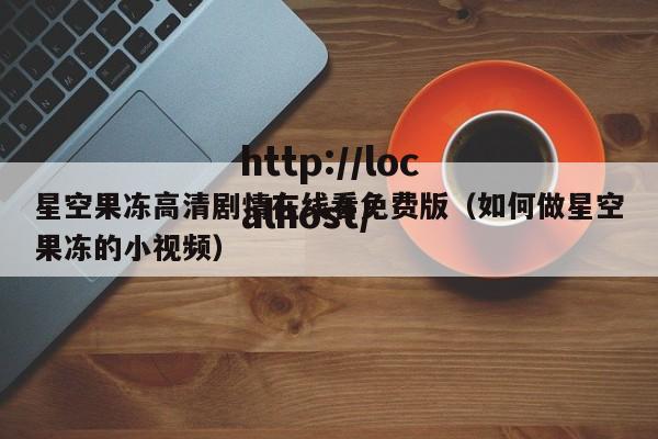 星空果冻高清剧情在线看免费版（如何做星空果冻的小视频）
