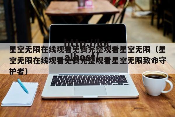 星空无限在线观看免费完整观看星空无限（星空无限在线观看免费完整观看星空无限致命守护者）