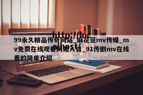 99永久精品传奇网站_麻花豆mv传媒_mv免费在线观看网站入口_91传剧mv在线看的简单介绍