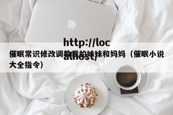 催眠常识修改调教我的妹妹和妈妈（催眠小说大全指令）